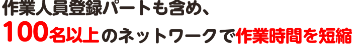 作業人員登録パートも含め、100名以上のネットワークで作業を短縮