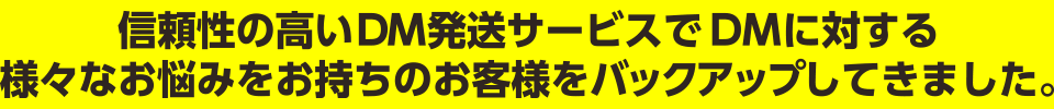 信頼性の高いDM発送サービスでDMに対する様々なお悩みをお持ちのお客様をバックアップしてきました。