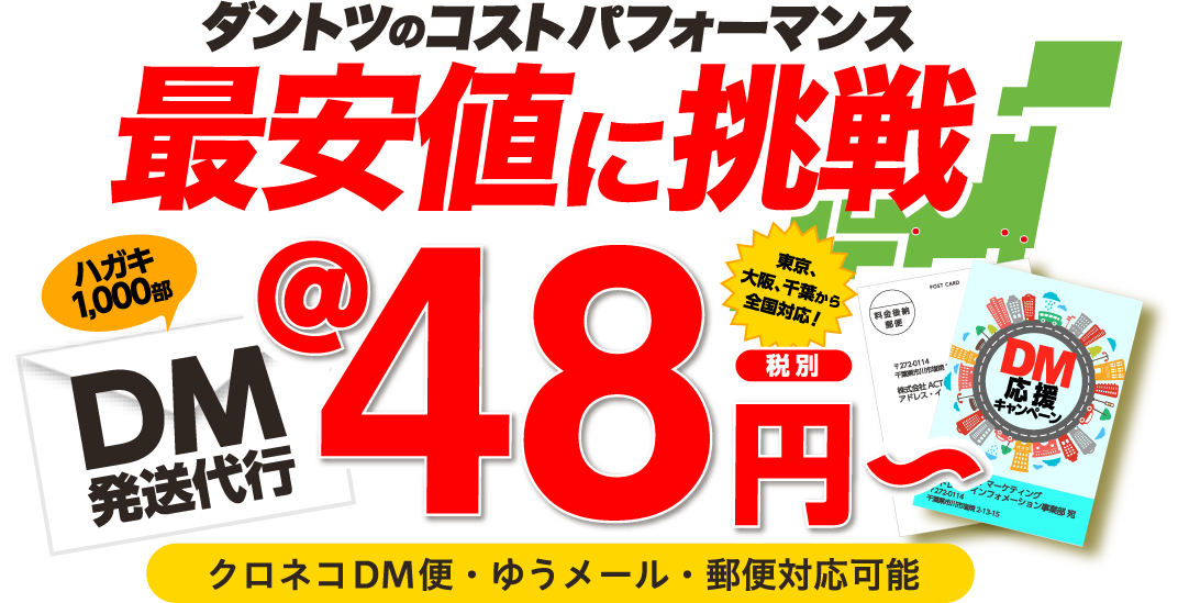 ダントツのコストパフォーマンス、最安値に挑戦！ハガキ1,000部DM発送代行@48円～(税別)東京、大阪、千葉から全国対応！クロネコDM便・ゆうメール・郵便対応可能