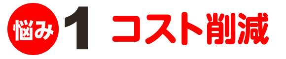 ＜悩み1＞コスト削減