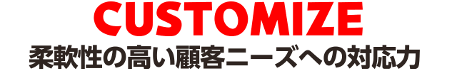 CUSTOMIZE／柔軟性の高い顧客ニーズへの対応