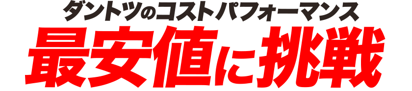 ダントツのコストパフォーマンス、最安値に挑戦！