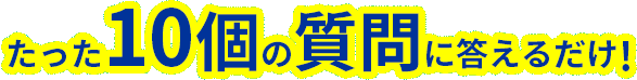 たった10個の質問に答えるだけ!