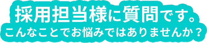 採用担当様に質問です。こんなことでお悩みではありませんか？