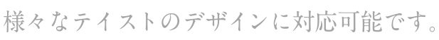 様々なテイストのデザインに対応可能です。