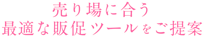 売り場に合う<br>最適な販促ツールをご提案