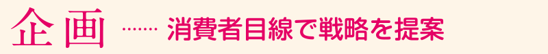 「企画」…消費者目線で戦略を提案