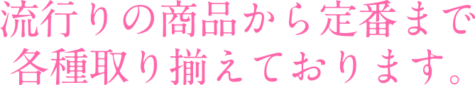 流行りの商品から定番まで各種問揃えております。