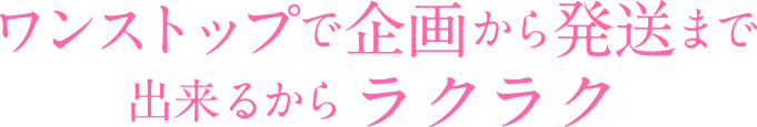 ワンストップで企画から発送までできるからラクラク