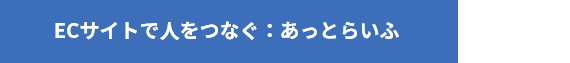 ECサイトで人をつなぐ：あっとらいふ