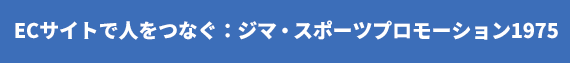 ECサイトで人をつなぐ：ジマ・スポーツプロモーション1975